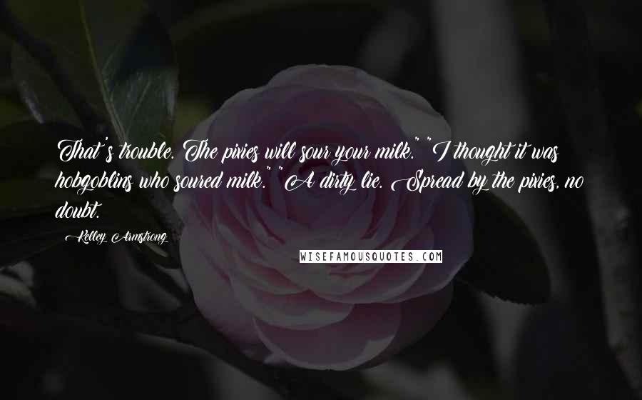 Kelley Armstrong Quotes: That's trouble. The pixies will sour your milk." "I thought it was hobgoblins who soured milk." "A dirty lie. Spread by the pixies, no doubt.