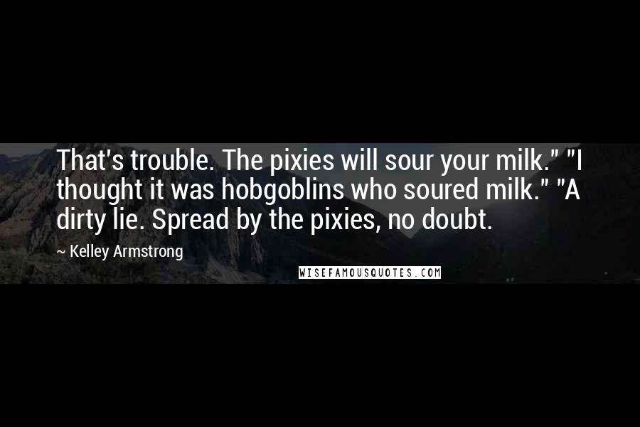 Kelley Armstrong Quotes: That's trouble. The pixies will sour your milk." "I thought it was hobgoblins who soured milk." "A dirty lie. Spread by the pixies, no doubt.