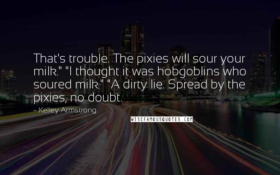 Kelley Armstrong Quotes: That's trouble. The pixies will sour your milk." "I thought it was hobgoblins who soured milk." "A dirty lie. Spread by the pixies, no doubt.