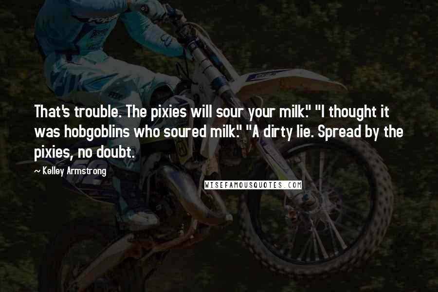 Kelley Armstrong Quotes: That's trouble. The pixies will sour your milk." "I thought it was hobgoblins who soured milk." "A dirty lie. Spread by the pixies, no doubt.