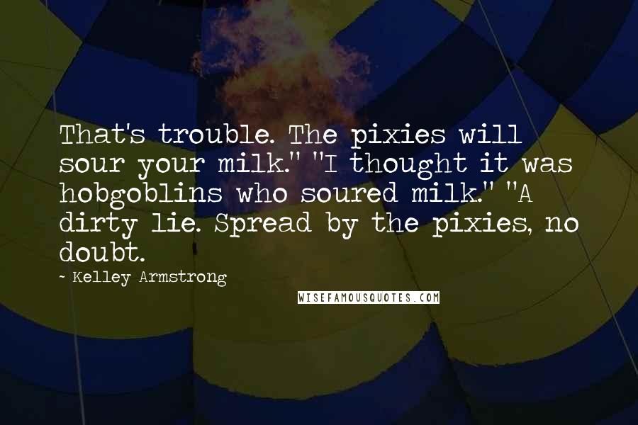 Kelley Armstrong Quotes: That's trouble. The pixies will sour your milk." "I thought it was hobgoblins who soured milk." "A dirty lie. Spread by the pixies, no doubt.