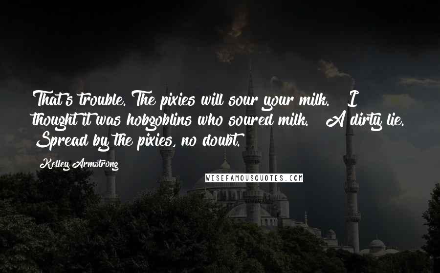 Kelley Armstrong Quotes: That's trouble. The pixies will sour your milk." "I thought it was hobgoblins who soured milk." "A dirty lie. Spread by the pixies, no doubt.