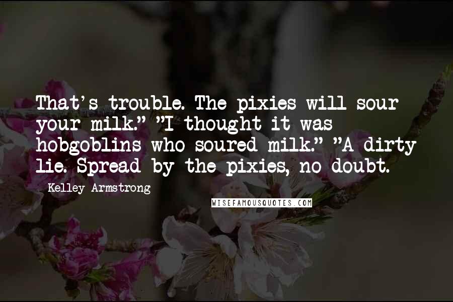 Kelley Armstrong Quotes: That's trouble. The pixies will sour your milk." "I thought it was hobgoblins who soured milk." "A dirty lie. Spread by the pixies, no doubt.