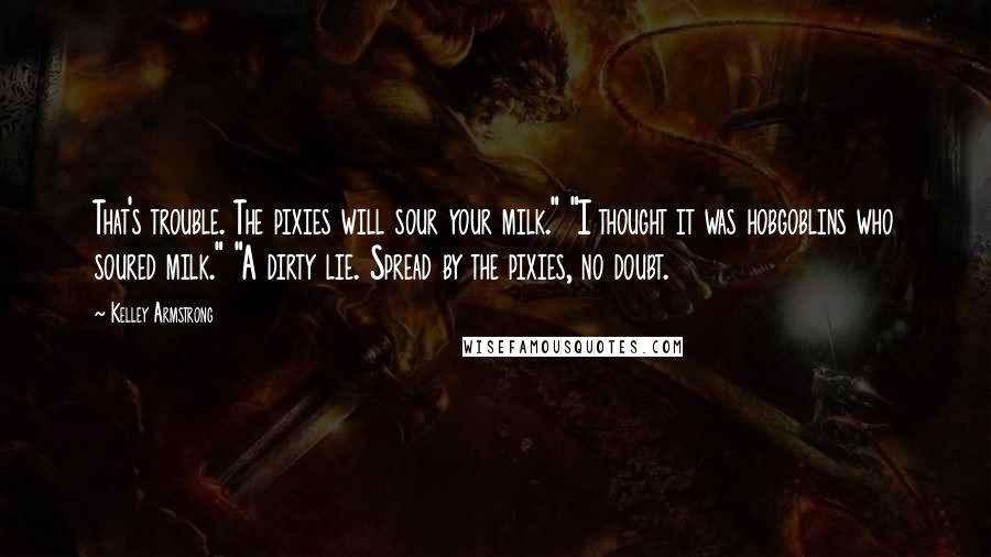 Kelley Armstrong Quotes: That's trouble. The pixies will sour your milk." "I thought it was hobgoblins who soured milk." "A dirty lie. Spread by the pixies, no doubt.