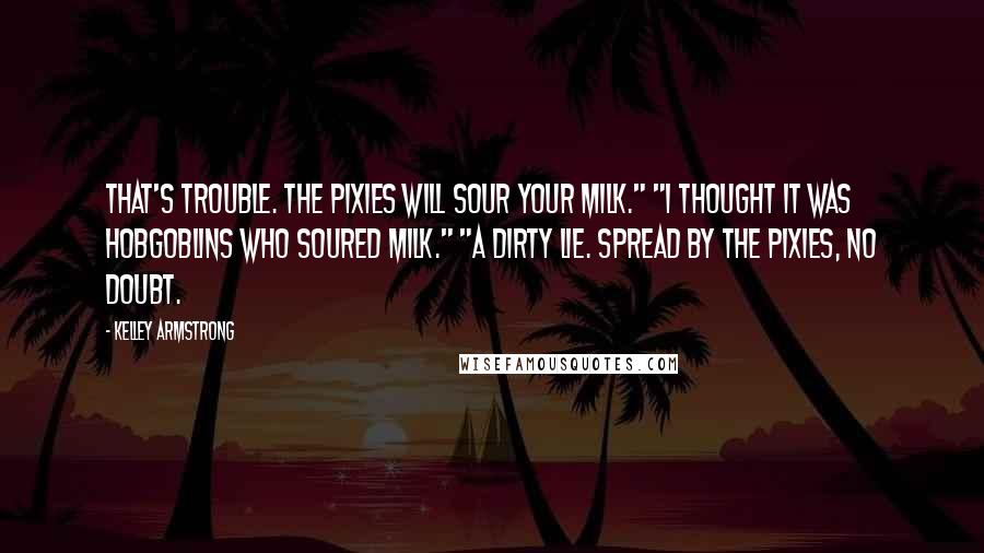 Kelley Armstrong Quotes: That's trouble. The pixies will sour your milk." "I thought it was hobgoblins who soured milk." "A dirty lie. Spread by the pixies, no doubt.