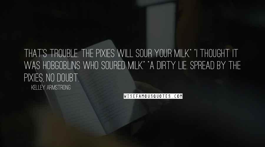 Kelley Armstrong Quotes: That's trouble. The pixies will sour your milk." "I thought it was hobgoblins who soured milk." "A dirty lie. Spread by the pixies, no doubt.