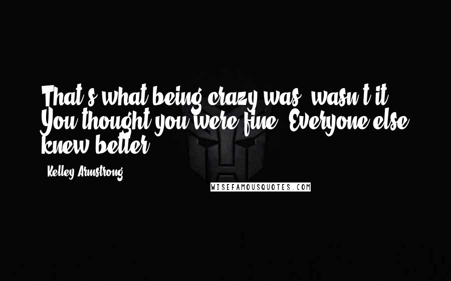 Kelley Armstrong Quotes: That's what being crazy was, wasn't it? You thought you were fine. Everyone else knew better.
