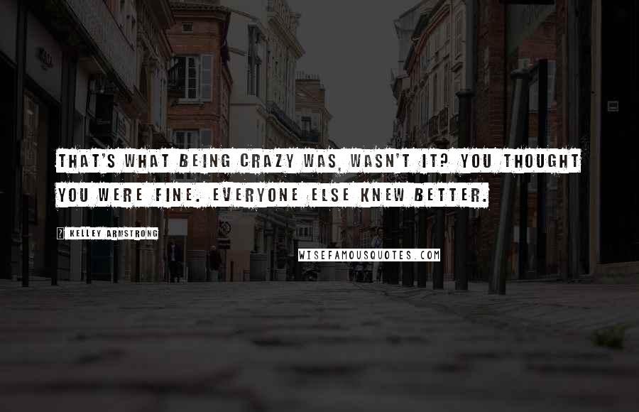 Kelley Armstrong Quotes: That's what being crazy was, wasn't it? You thought you were fine. Everyone else knew better.
