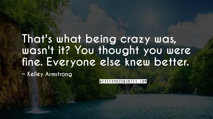 Kelley Armstrong Quotes: That's what being crazy was, wasn't it? You thought you were fine. Everyone else knew better.