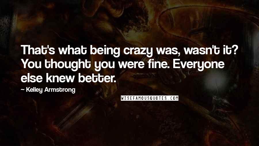 Kelley Armstrong Quotes: That's what being crazy was, wasn't it? You thought you were fine. Everyone else knew better.