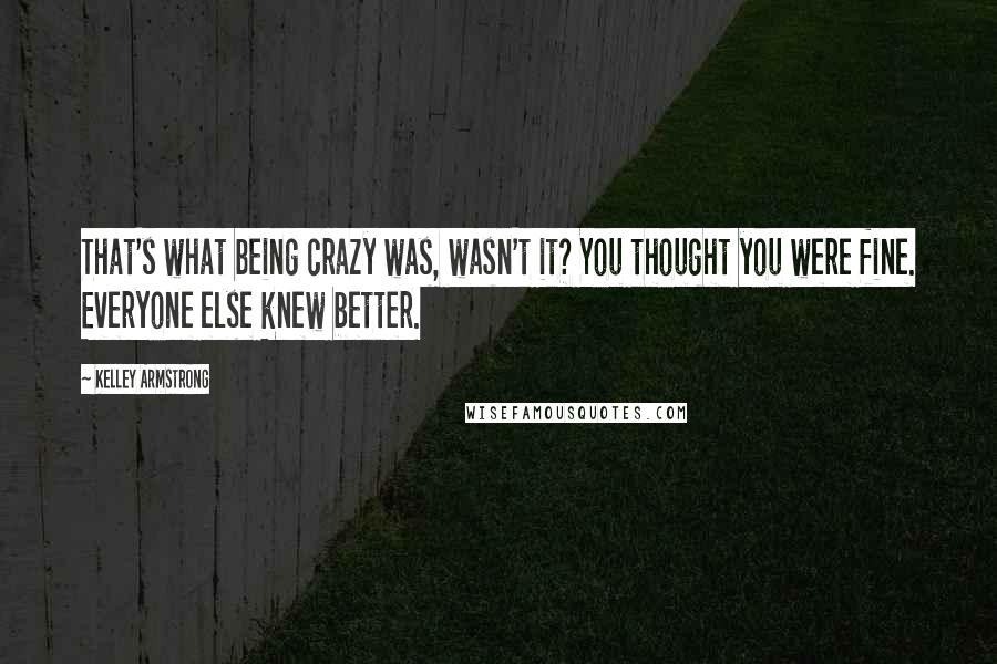 Kelley Armstrong Quotes: That's what being crazy was, wasn't it? You thought you were fine. Everyone else knew better.