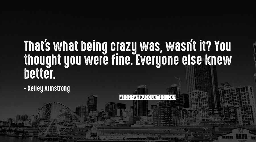 Kelley Armstrong Quotes: That's what being crazy was, wasn't it? You thought you were fine. Everyone else knew better.