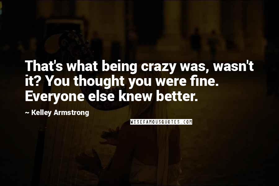 Kelley Armstrong Quotes: That's what being crazy was, wasn't it? You thought you were fine. Everyone else knew better.