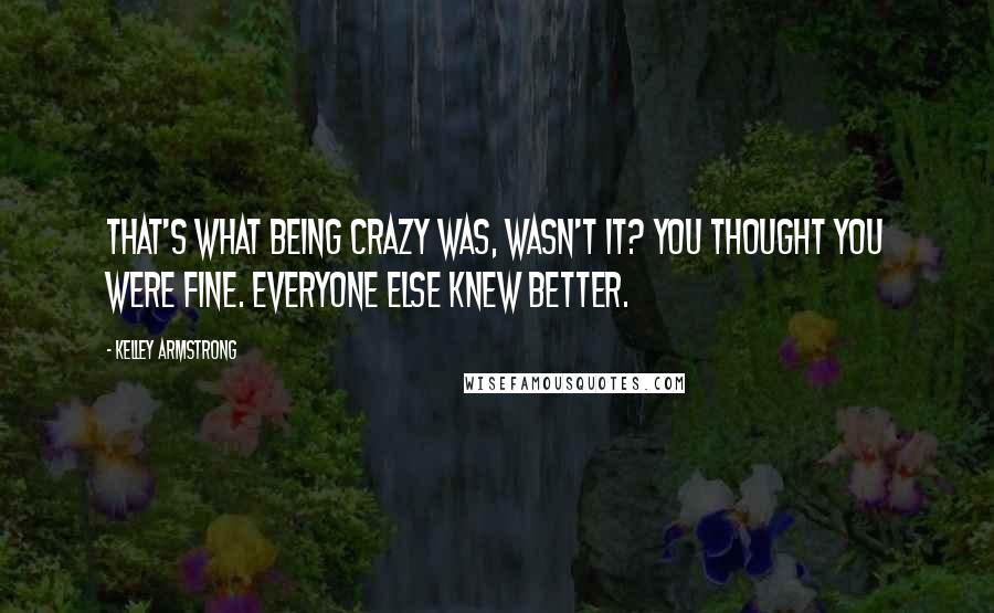 Kelley Armstrong Quotes: That's what being crazy was, wasn't it? You thought you were fine. Everyone else knew better.
