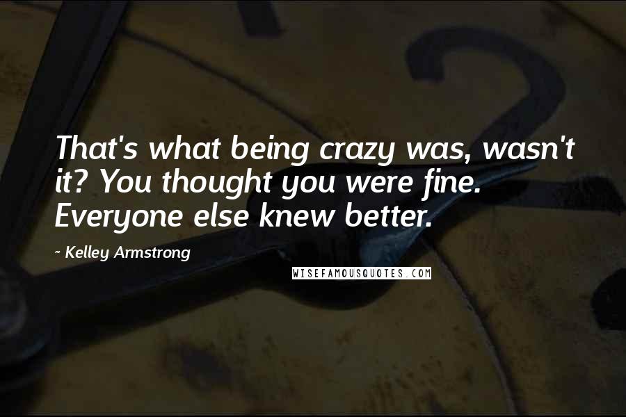 Kelley Armstrong Quotes: That's what being crazy was, wasn't it? You thought you were fine. Everyone else knew better.