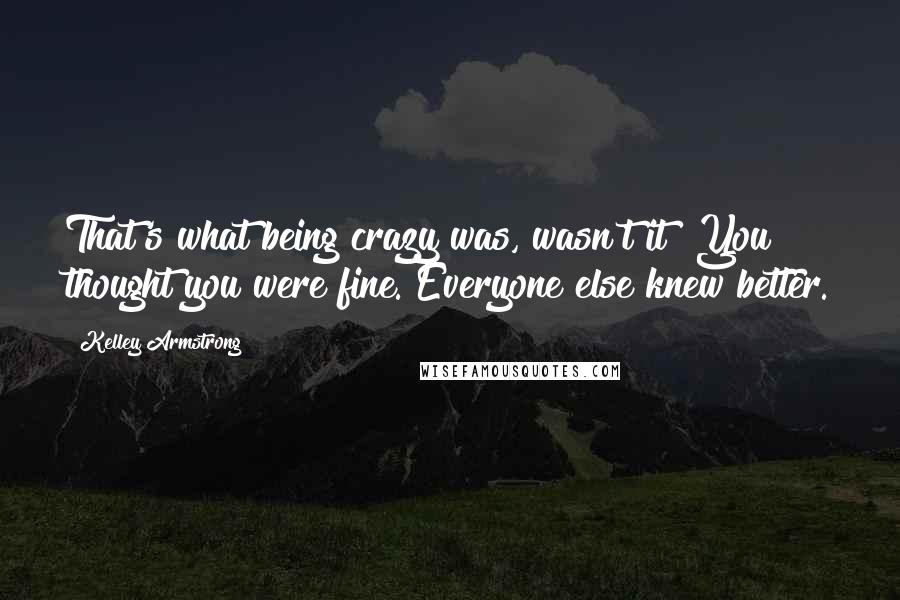 Kelley Armstrong Quotes: That's what being crazy was, wasn't it? You thought you were fine. Everyone else knew better.