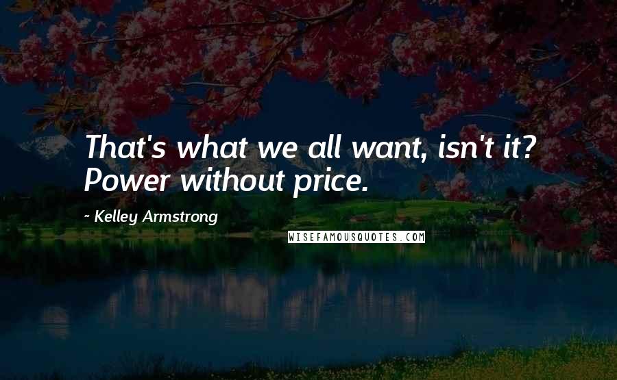 Kelley Armstrong Quotes: That's what we all want, isn't it? Power without price.