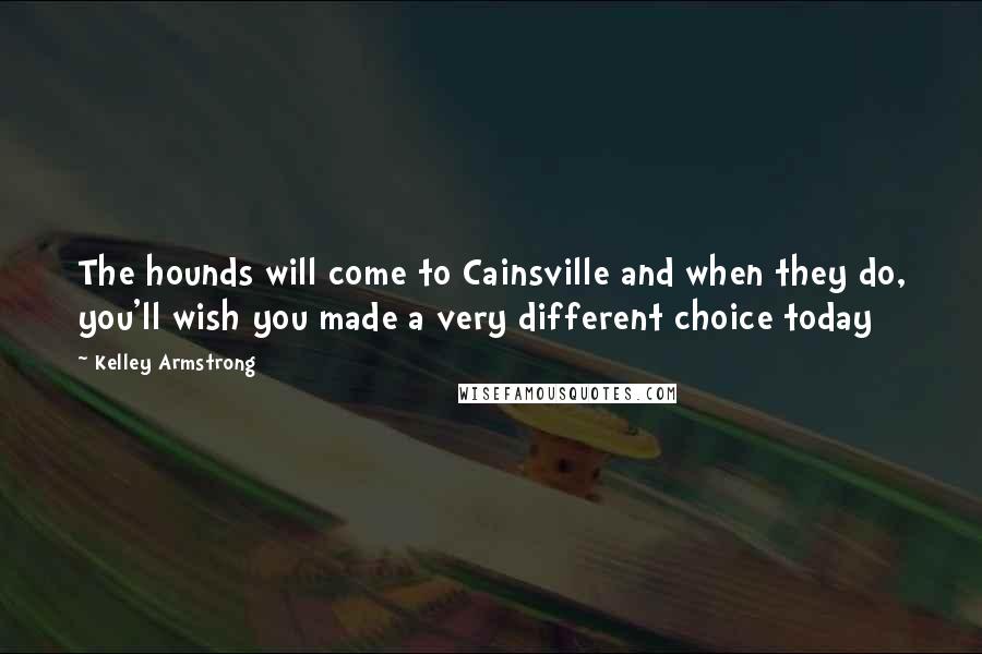 Kelley Armstrong Quotes: The hounds will come to Cainsville and when they do, you'll wish you made a very different choice today