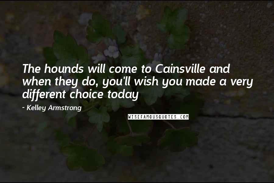 Kelley Armstrong Quotes: The hounds will come to Cainsville and when they do, you'll wish you made a very different choice today