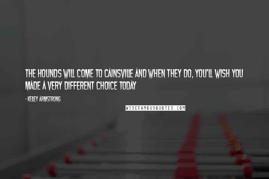 Kelley Armstrong Quotes: The hounds will come to Cainsville and when they do, you'll wish you made a very different choice today