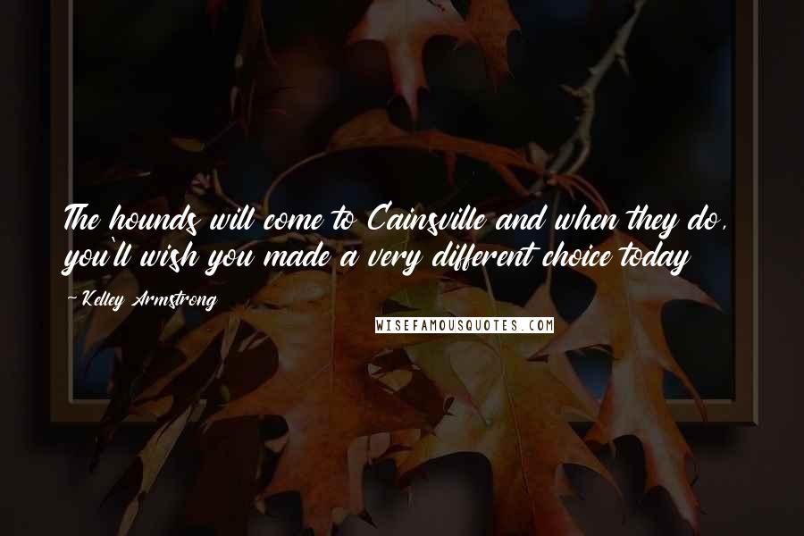Kelley Armstrong Quotes: The hounds will come to Cainsville and when they do, you'll wish you made a very different choice today