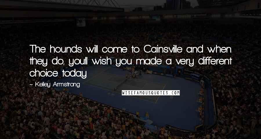 Kelley Armstrong Quotes: The hounds will come to Cainsville and when they do, you'll wish you made a very different choice today