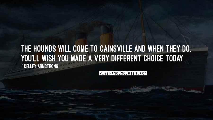 Kelley Armstrong Quotes: The hounds will come to Cainsville and when they do, you'll wish you made a very different choice today