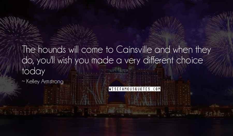 Kelley Armstrong Quotes: The hounds will come to Cainsville and when they do, you'll wish you made a very different choice today