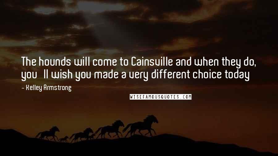 Kelley Armstrong Quotes: The hounds will come to Cainsville and when they do, you'll wish you made a very different choice today