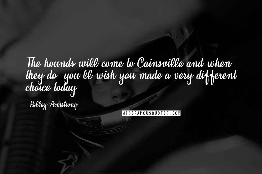 Kelley Armstrong Quotes: The hounds will come to Cainsville and when they do, you'll wish you made a very different choice today