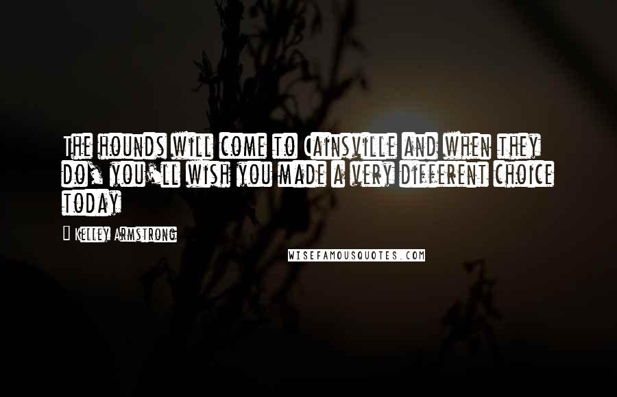 Kelley Armstrong Quotes: The hounds will come to Cainsville and when they do, you'll wish you made a very different choice today