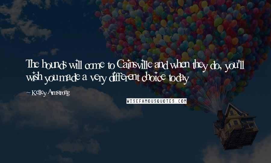 Kelley Armstrong Quotes: The hounds will come to Cainsville and when they do, you'll wish you made a very different choice today