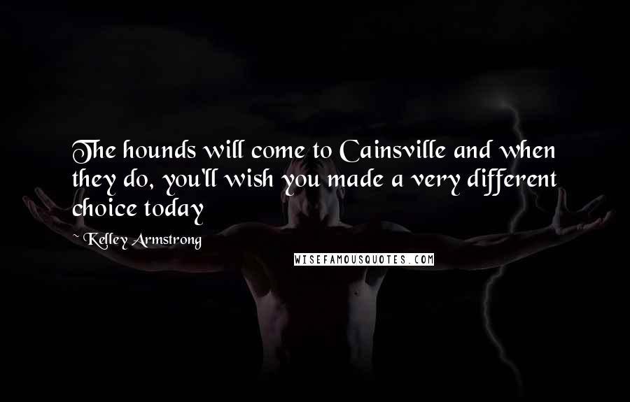 Kelley Armstrong Quotes: The hounds will come to Cainsville and when they do, you'll wish you made a very different choice today