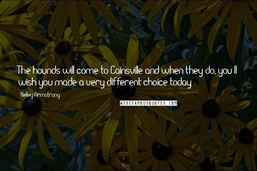 Kelley Armstrong Quotes: The hounds will come to Cainsville and when they do, you'll wish you made a very different choice today