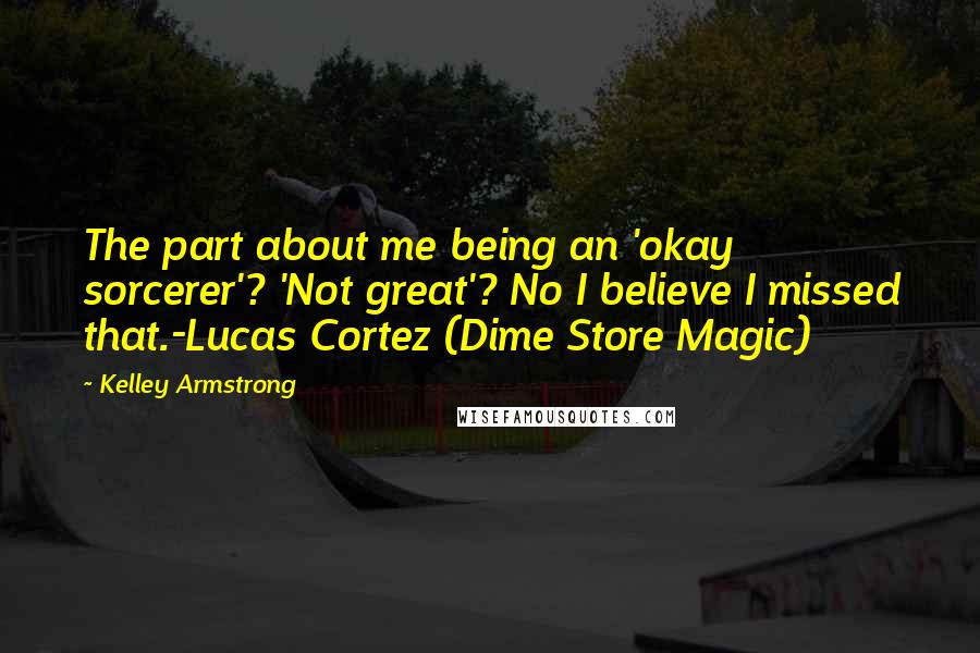 Kelley Armstrong Quotes: The part about me being an 'okay sorcerer'? 'Not great'? No I believe I missed that.-Lucas Cortez (Dime Store Magic)
