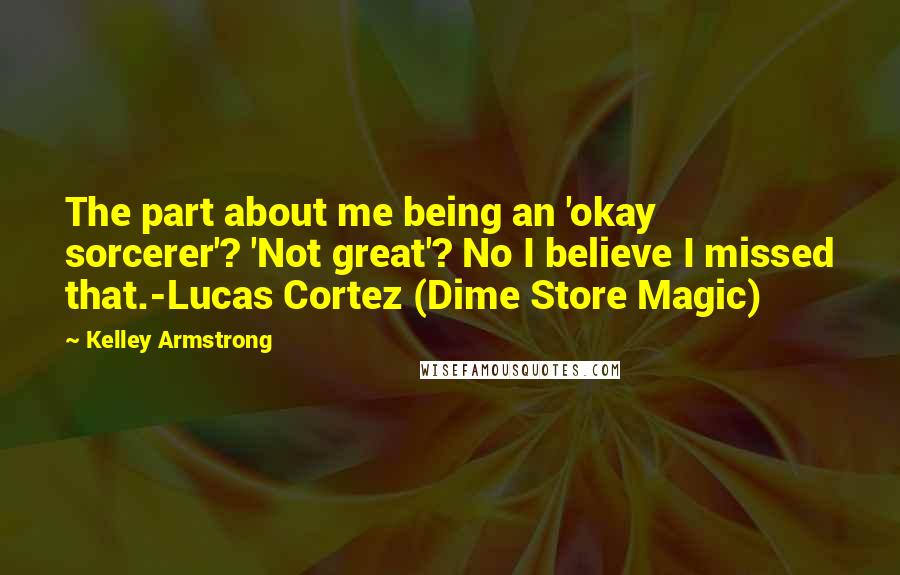 Kelley Armstrong Quotes: The part about me being an 'okay sorcerer'? 'Not great'? No I believe I missed that.-Lucas Cortez (Dime Store Magic)