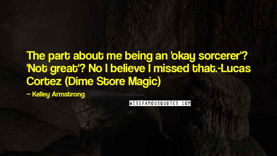 Kelley Armstrong Quotes: The part about me being an 'okay sorcerer'? 'Not great'? No I believe I missed that.-Lucas Cortez (Dime Store Magic)