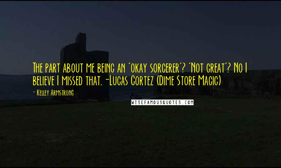 Kelley Armstrong Quotes: The part about me being an 'okay sorcerer'? 'Not great'? No I believe I missed that.-Lucas Cortez (Dime Store Magic)