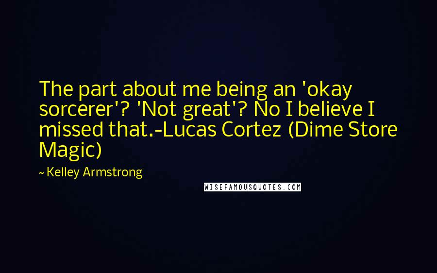 Kelley Armstrong Quotes: The part about me being an 'okay sorcerer'? 'Not great'? No I believe I missed that.-Lucas Cortez (Dime Store Magic)