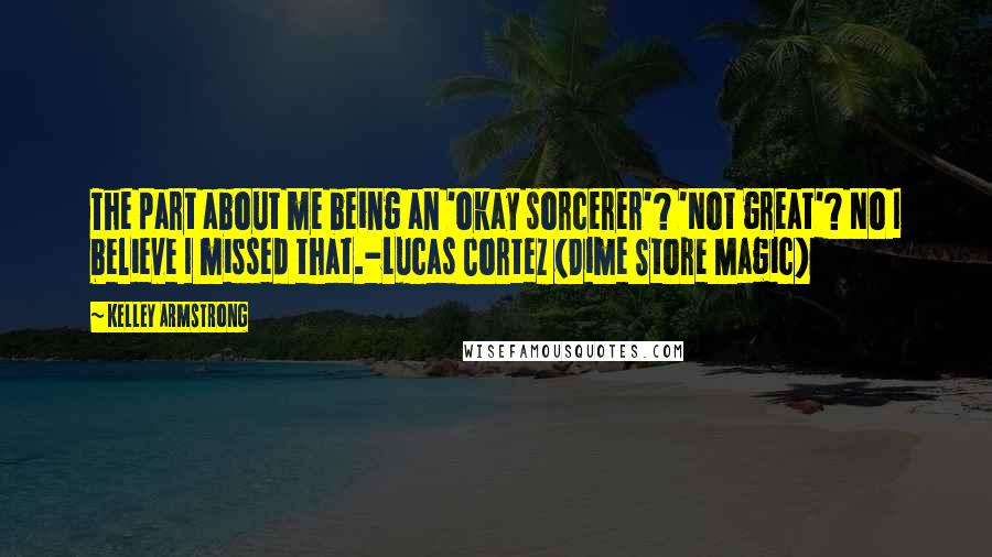 Kelley Armstrong Quotes: The part about me being an 'okay sorcerer'? 'Not great'? No I believe I missed that.-Lucas Cortez (Dime Store Magic)
