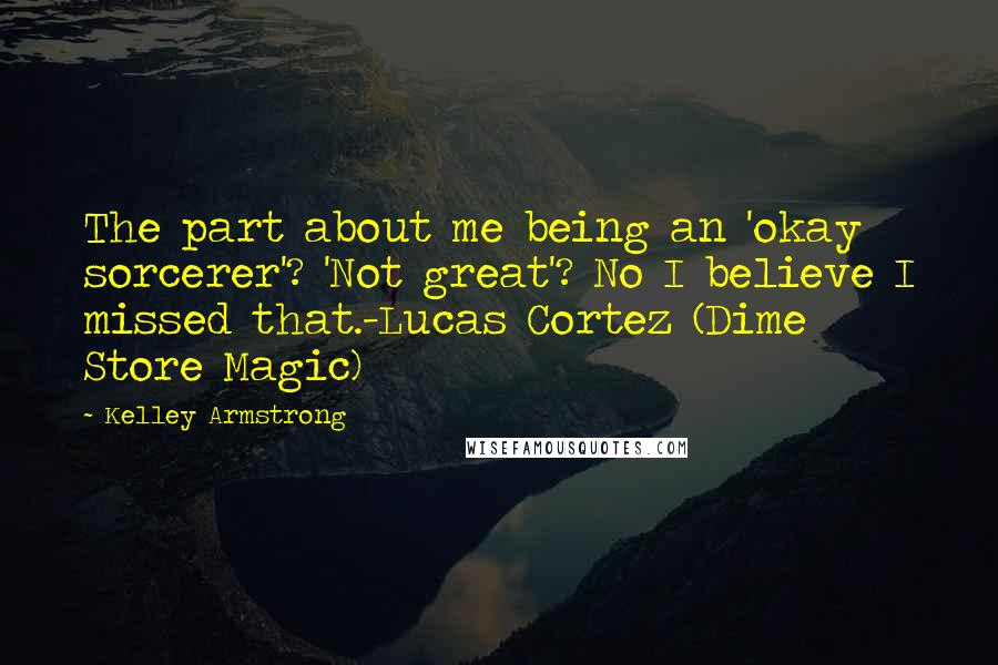 Kelley Armstrong Quotes: The part about me being an 'okay sorcerer'? 'Not great'? No I believe I missed that.-Lucas Cortez (Dime Store Magic)