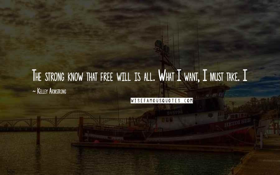 Kelley Armstrong Quotes: The strong know that free will is all. What I want, I must take. I