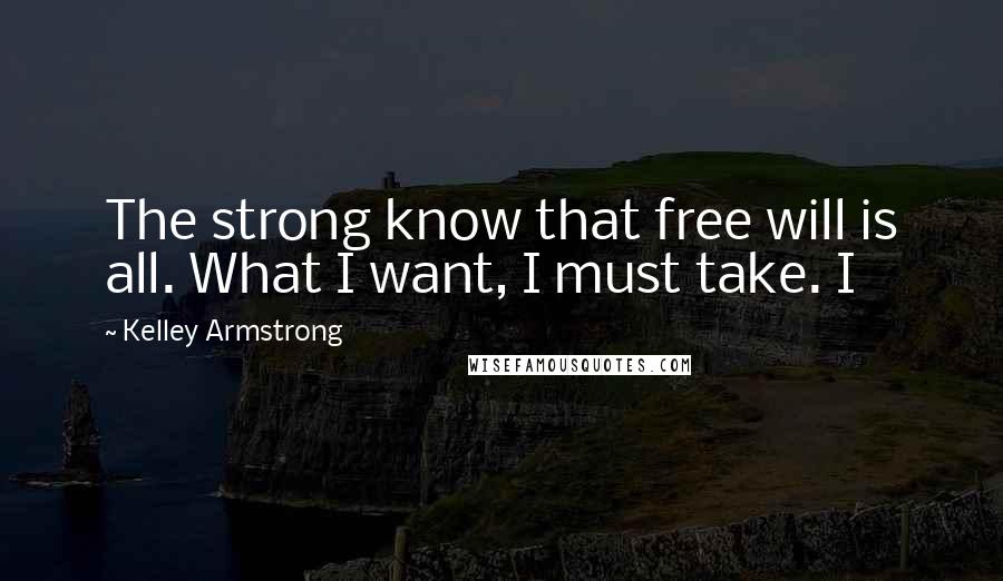 Kelley Armstrong Quotes: The strong know that free will is all. What I want, I must take. I