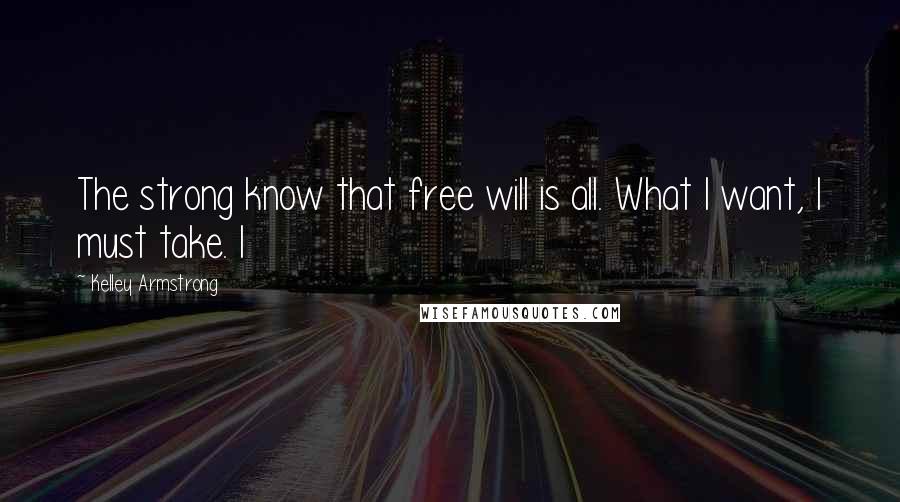 Kelley Armstrong Quotes: The strong know that free will is all. What I want, I must take. I