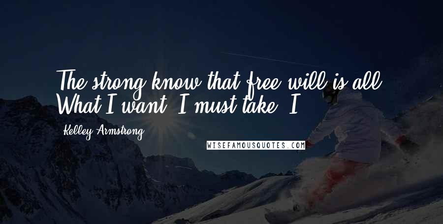 Kelley Armstrong Quotes: The strong know that free will is all. What I want, I must take. I