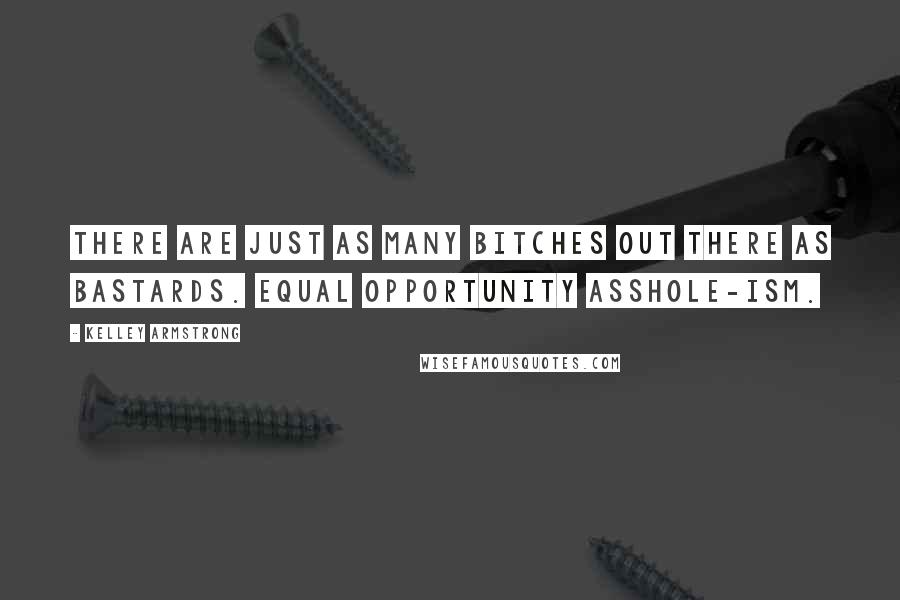 Kelley Armstrong Quotes: There are just as many bitches out there as bastards. Equal opportunity asshole-ism.