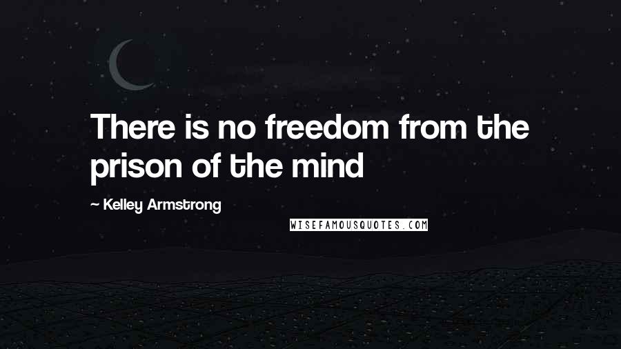 Kelley Armstrong Quotes: There is no freedom from the prison of the mind