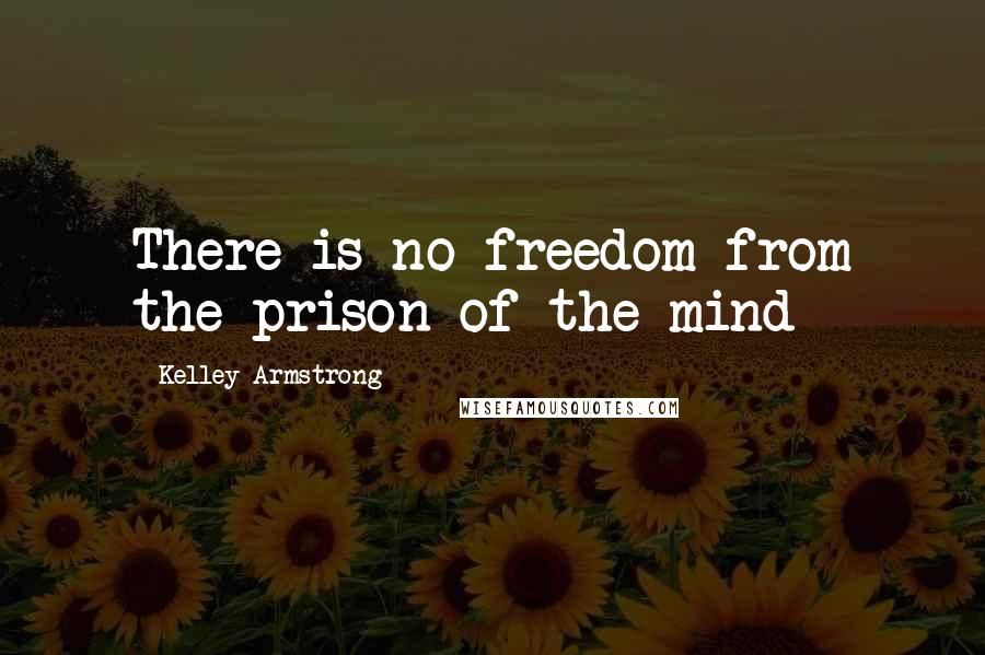 Kelley Armstrong Quotes: There is no freedom from the prison of the mind