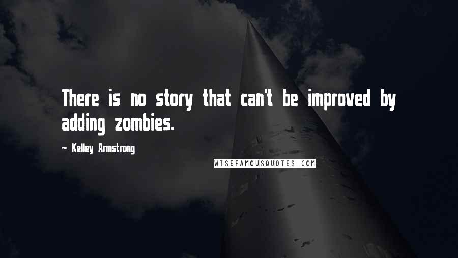 Kelley Armstrong Quotes: There is no story that can't be improved by adding zombies.