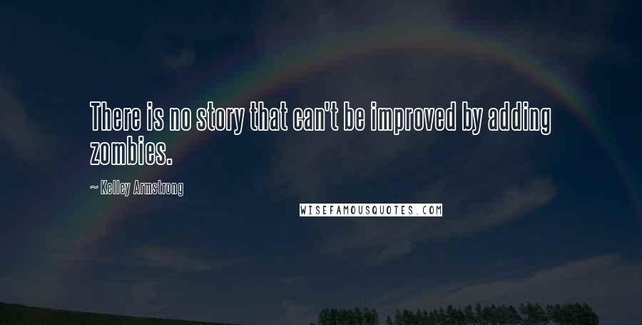 Kelley Armstrong Quotes: There is no story that can't be improved by adding zombies.